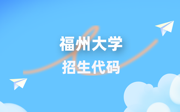 福州大学招生代码是多少？附专业代码对照表(2026年参考)