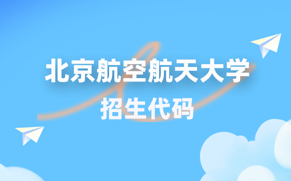 北京航空航天大学招生代码是多少？附专业代码对照表(2026年参考)