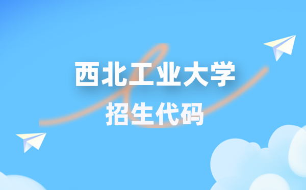 西北工业大学招生代码是多少？附专业代码对照表(2026年参考)