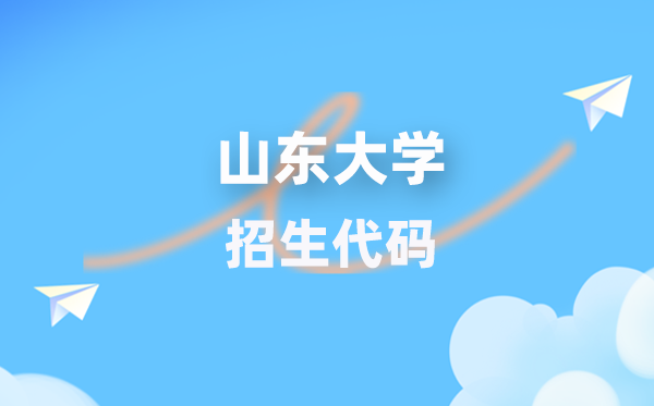 山东大学招生代码是多少？附专业代码对照表(2026年参考)