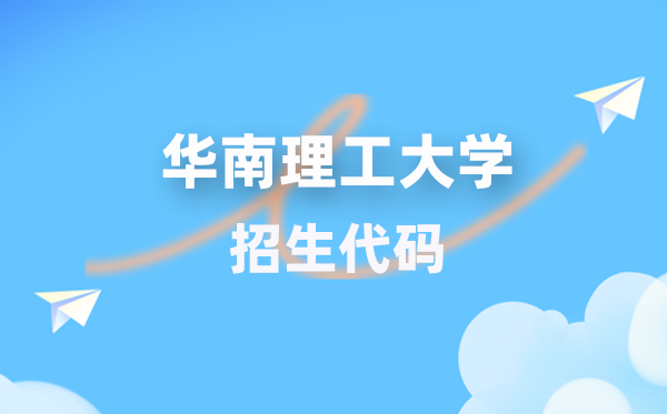 华南理工大学招生代码是多少？附专业代码对照表(2026年参考)