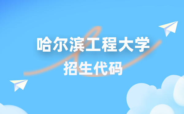 哈尔滨工程大学招生代码是多少？附专业代码对照表(2026年参考)
