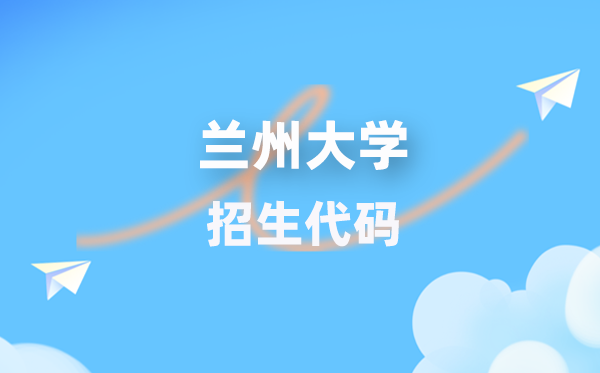 兰州大学招生代码是多少？附专业代码对照表(2026年参考)