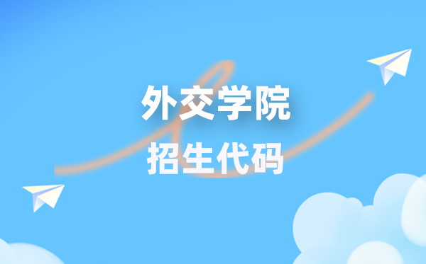 外交学院招生代码是多少？附专业代码对照表(2026年参考)