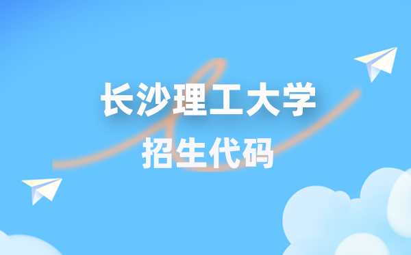 长沙理工大学招生代码是多少？附专业代码对照表(2026年参考)