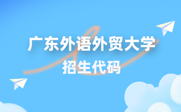 广东外语外贸大学招生代码是多少？附专业代码对照表(2026年参考)