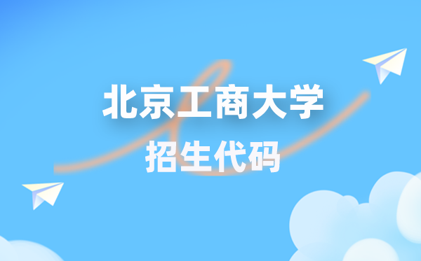 北京工商大学招生代码是多少？附专业代码对照表(2026年参考)