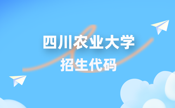 四川农业大学招生代码是多少？附专业代码对照表(2026年参考)