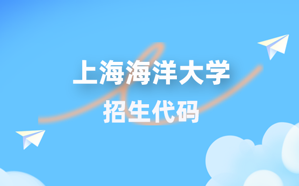 上海海洋大学招生代码是多少？附专业代码对照表(2026年参考)