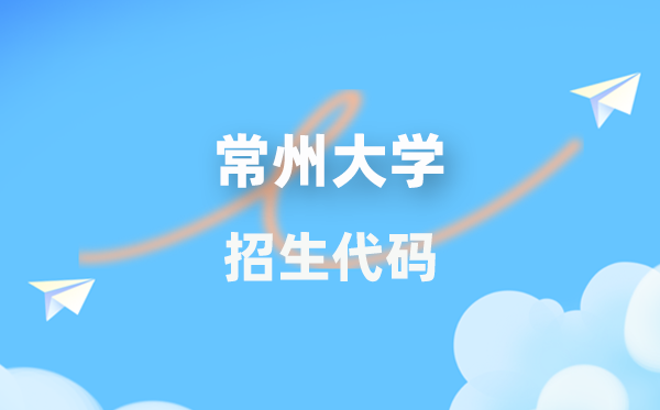 常州大学招生代码是多少？附专业代码对照表(2026年参考)