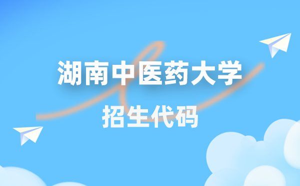 湖南中医药大学招生代码是多少？附专业代码对照表(2026年参考)