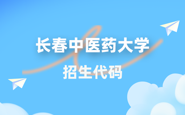 长春中医药大学招生代码是多少？附专业代码对照表(2026年参考)