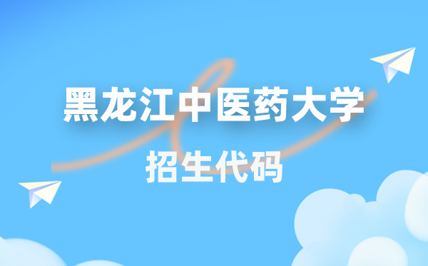黑龙江中医药大学招生代码是多少？附专业代码对照表(2026年参考)
