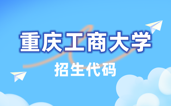 重庆工商大学招生代码是多少？附专业代码对照表(2026年参考)