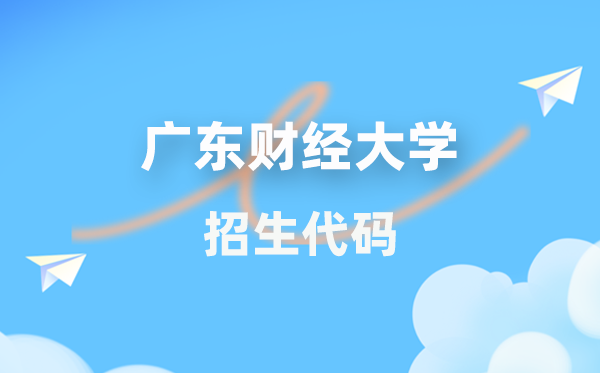 广东财经大学招生代码是多少？附专业代码对照表(2026年参考)