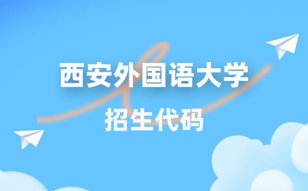 西安外国语大学招生代码是多少？附专业代码对照表(2026年参考)