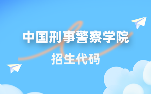 中国刑事警察学院招生代码是多少？附专业代码对照表(2026年参考)