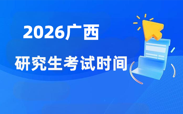 2026年广西研究生考试时间安排,广西考研时间是什么时候？