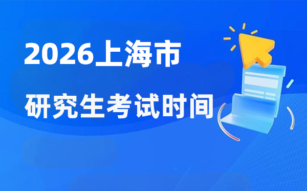 2026年上海市研究生考试时间安排,上海考研时间是什么时候？