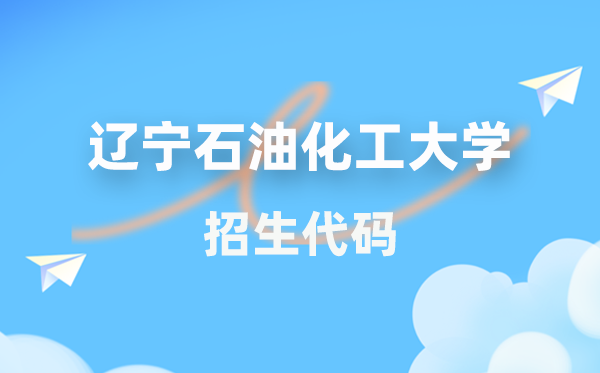 辽宁石油化工大学招生代码是多少？附专业代码对照表(2026年参考)