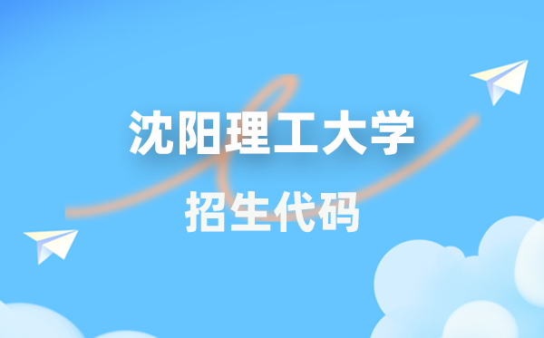 沈阳理工大学招生代码是多少？附专业代码对照表(2026年参考)