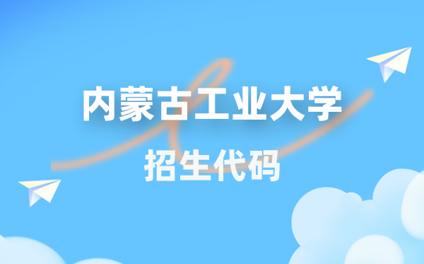 内蒙古工业大学招生代码是多少？附专业代码对照表(2026年参考)