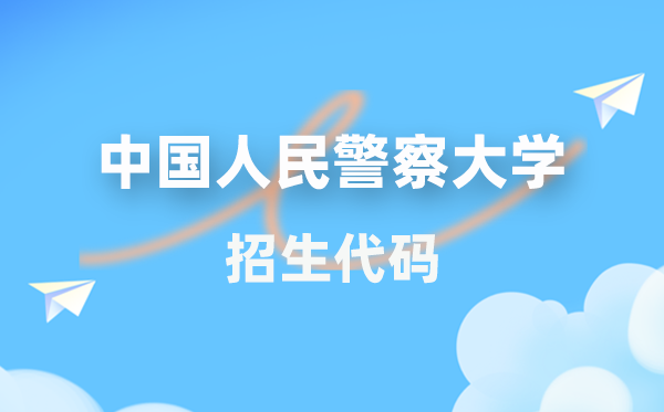 中国人民警察大学招生代码是多少？附专业代码对照表(2026年参考)