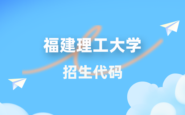 福建理工大学招生代码是多少？附专业代码对照表(2026年参考)