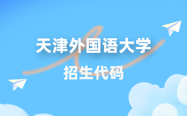 天津外国语大学招生代码是多少？附专业代码对照表(2026年参考)