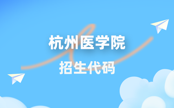 杭州医学院招生代码是多少？附专业代码对照表(2026年参考)