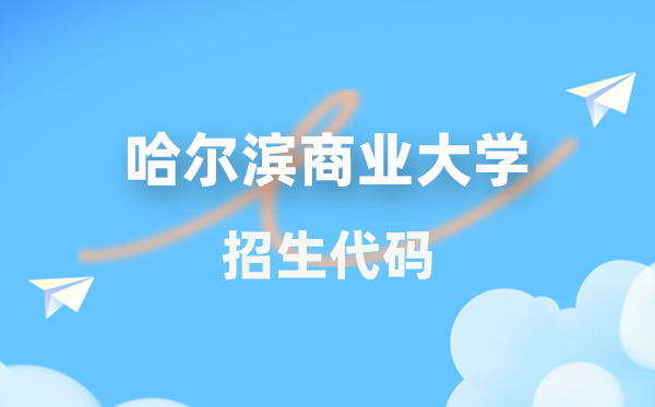 哈尔滨商业大学招生代码是多少？附专业代码对照表(2026年参考)