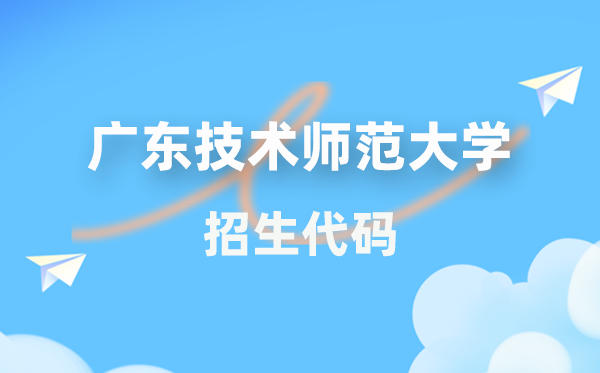 广东技术师范大学招生代码是多少？附专业代码对照表(2026年参考)