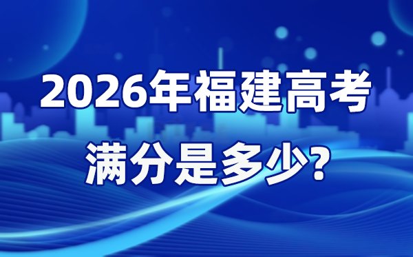 2026年福建高考满分是多少,福建高考各科目分值设置