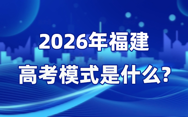 2026年福建高考模式是什么,是3+1+2模式吗？