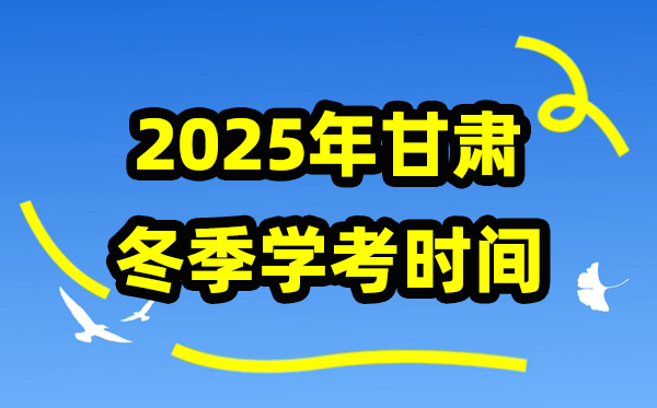 甘肃2025年冬季学考时间,甘肃高中学业水平合格性考试具体时间