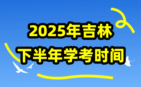吉林2025年下半年学考时间,吉林高中学业水平合格性考试具体时间