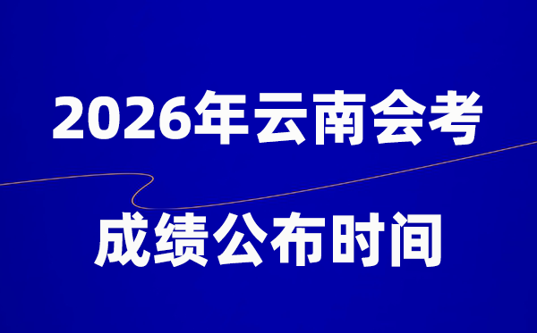 2026年云南会考成绩什么时候出,一般多久公布？