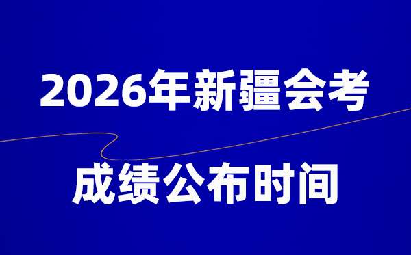 2026年新疆会考成绩什么时候出,一般多久公布？