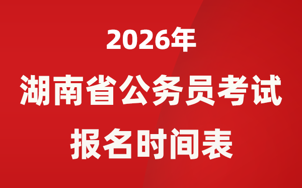 2026年湖南省公务员考试报名时间表,省考什么时候报考