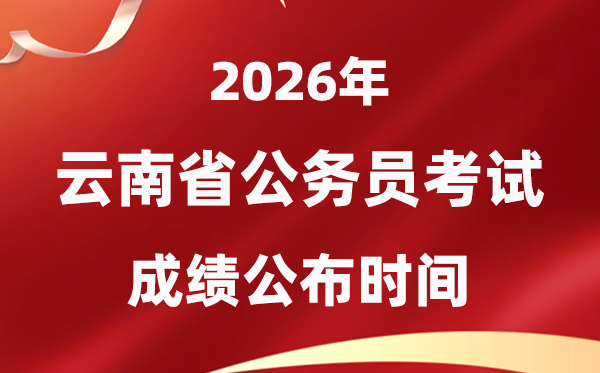 2026云南公务员考试成绩什么时候公布,4月上旬可查