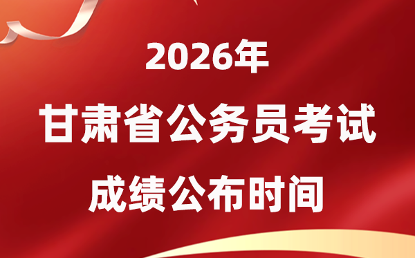 2026甘肃公务员考试成绩什么时候公布,4月中旬可查