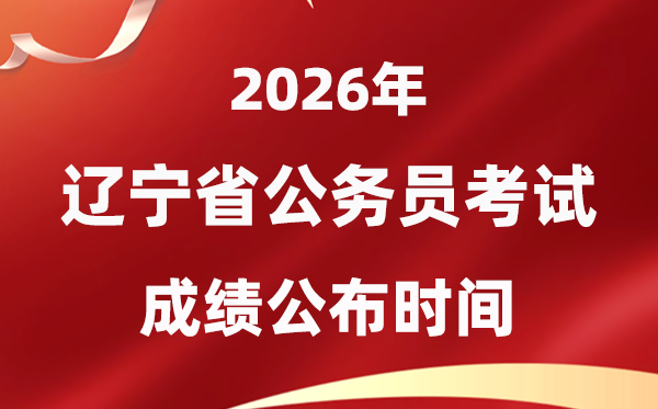 2026辽宁公务员考试成绩什么时候公布,4月上旬可查