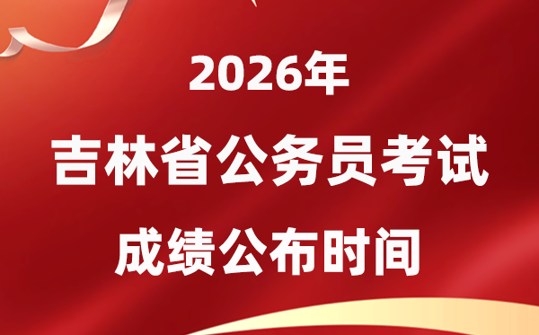 2026吉林公务员考试成绩什么时候公布,4月中旬可查