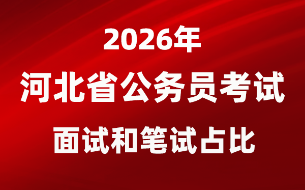2026年河北公务员考试面试和笔试占比多少?