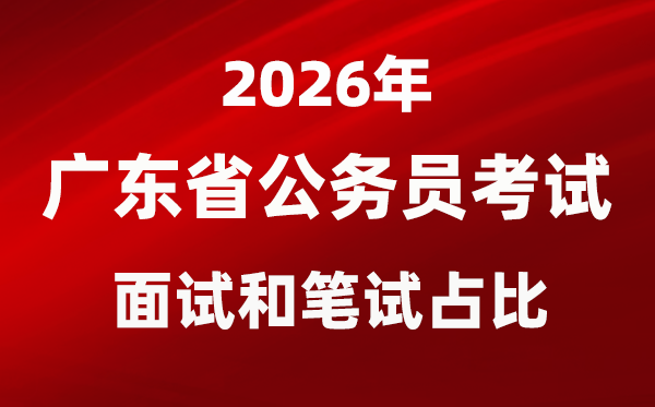 2026年广东公务员考试面试和笔试占比多少?