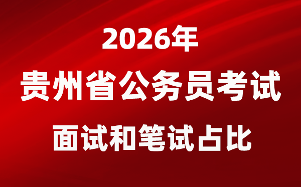 2026年贵州公务员考试面试和笔试占比多少?