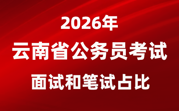 2026年云南公务员考试面试和笔试占比多少?