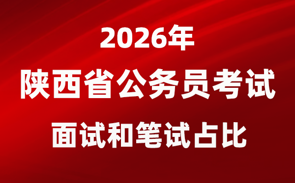 2026年陕西公务员考试面试和笔试占比多少？