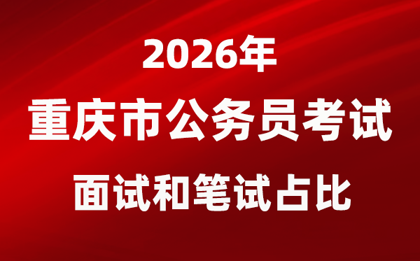 2026年重庆公务员考试面试和笔试占比多少？