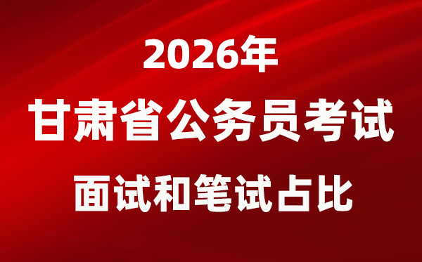 2026年甘肃公务员考试面试和笔试占比多少?